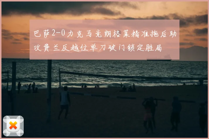 巴萨2-0力克马竞朗格莱精准拖后助攻费兰反越位单刀破门锁定胜局