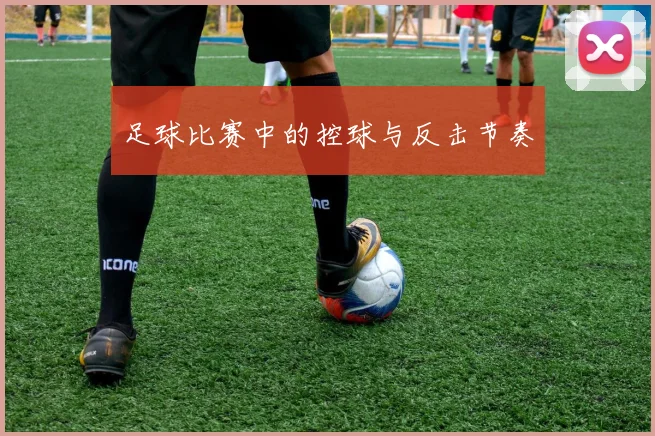 足球比赛中的控球与反击节奏