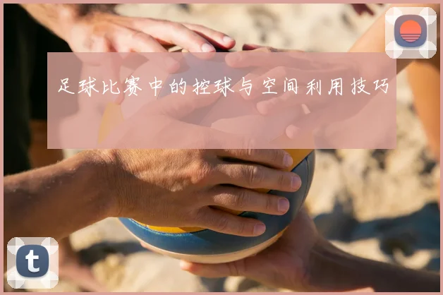 足球比赛中的控球与空间利用技巧