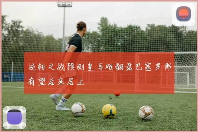 逆转之战预测皇马难翻盘巴塞罗那有望后来居上