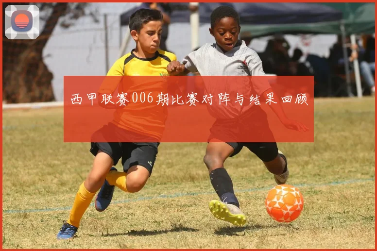 西甲联赛006期比赛对阵与结果回顾