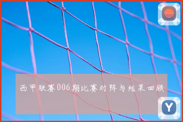 西甲联赛006期比赛对阵与结果回顾