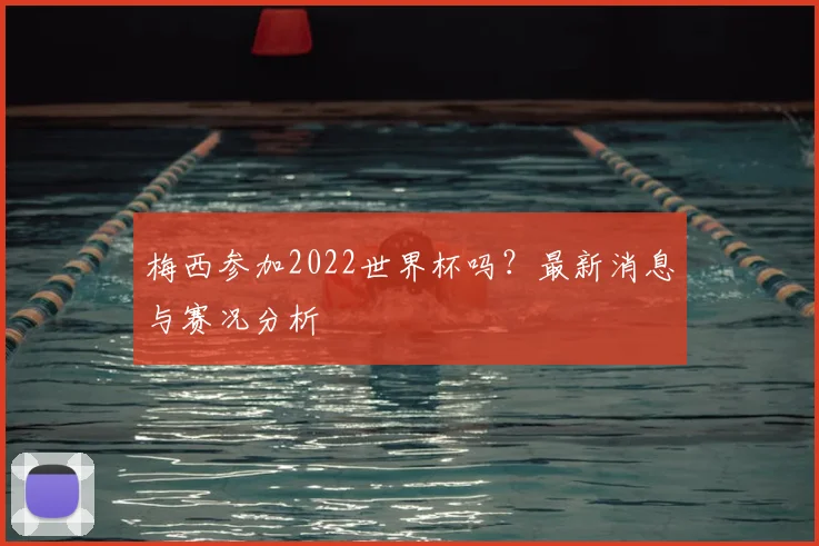 梅西参加2022世界杯吗?最新消息与赛况分析