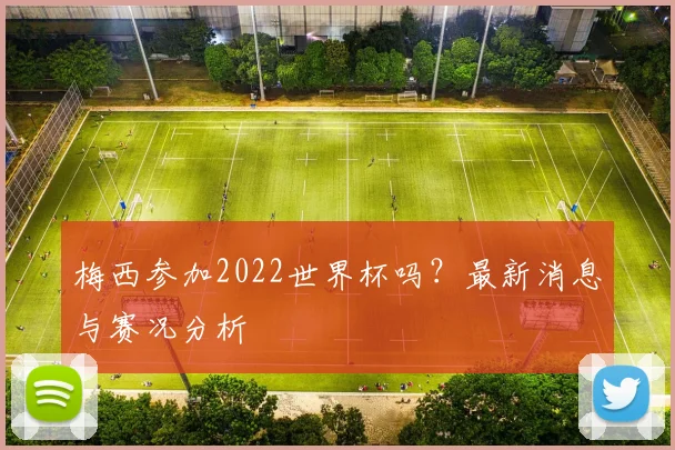 梅西参加2022世界杯吗？最新消息与赛况分析
