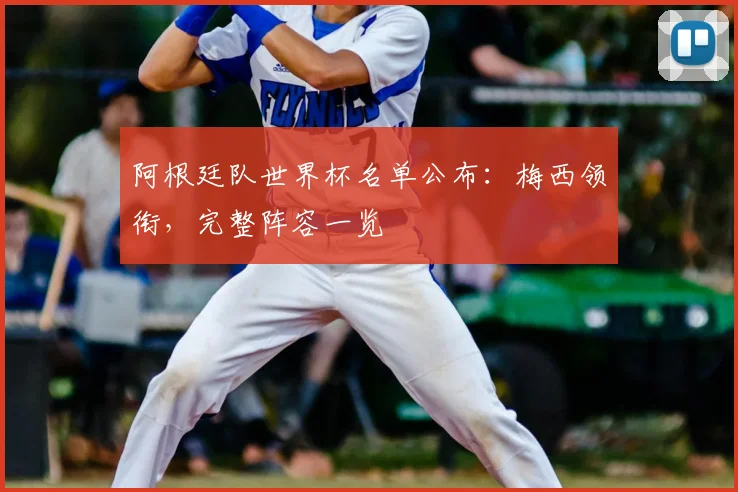 阿根廷队世界杯名单公布:梅西领衔,完整阵容一览