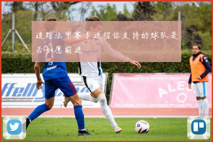 追踪法甲赛季进程你支持的球队是否如愿前进